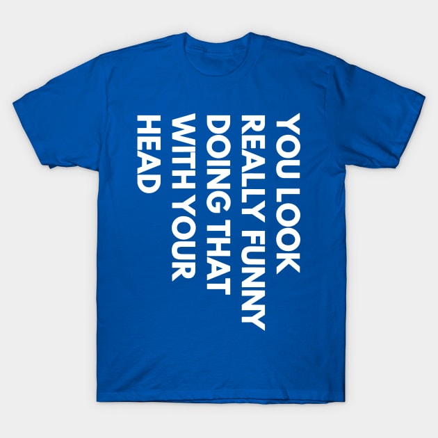 You Look Really Funny Doing That With Your Head 1 T-Shirt by ladep